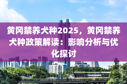 黃岡禁養(yǎng)犬種2025，黃岡禁養(yǎng)犬種政策解讀：影響分析與優(yōu)化探討