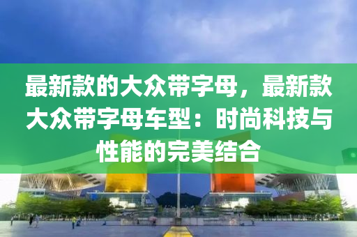 最新款的大眾帶字母，最新款大眾帶字母車(chē)型：時(shí)尚科技與性能的完美結(jié)合