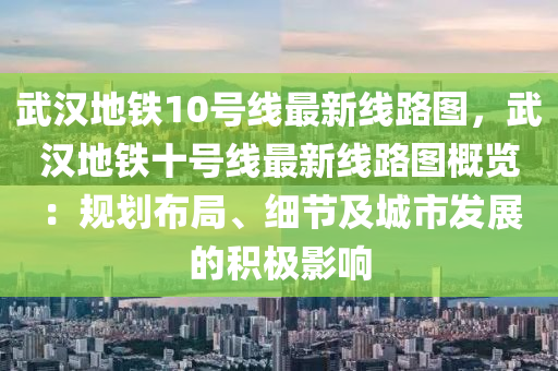 武漢地鐵10號(hào)線最新線路圖，武漢地鐵十號(hào)線最新線路圖概覽：規(guī)劃布局、細(xì)節(jié)及城市發(fā)展的積極影響