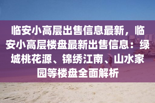 臨安小高層出售信息最新，臨安小高層樓盤(pán)最新出售信息：綠城桃花源、錦繡江南、山水家園等樓盤(pán)全面解析