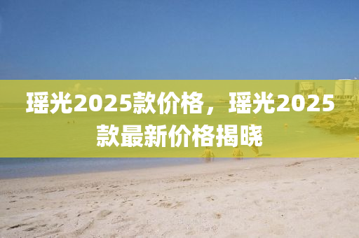 瑤光2025款價格，瑤光2025款最新價格揭曉