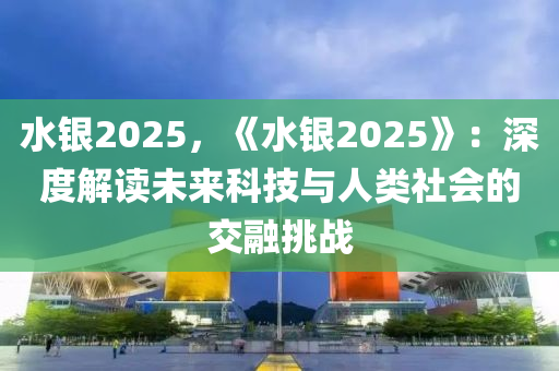 水銀2025，《水銀2025》：深度解讀未來科技與人類社會的交融挑戰(zhàn)