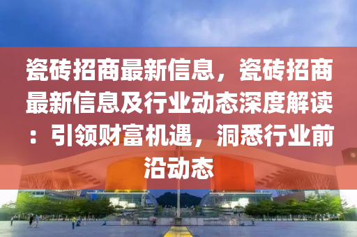 瓷磚招商最新信息，瓷磚招商最新信息及行業(yè)動(dòng)態(tài)深度解讀：引領(lǐng)財(cái)富機(jī)遇，洞悉行業(yè)前沿動(dòng)態(tài)