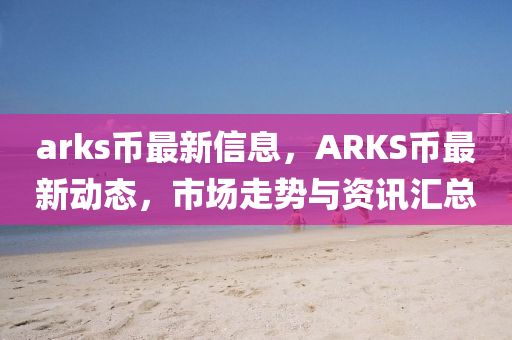 arks幣最新信息，ARKS幣最新動態(tài)，市場走勢與資訊匯總