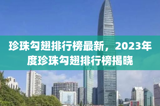 珍珠勾翅排行榜最新，2023年度珍珠勾翅排行榜揭曉