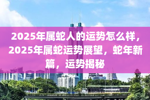 2025年屬蛇人的運(yùn)勢(shì)怎么樣，2025年屬蛇運(yùn)勢(shì)展望，蛇年新篇，運(yùn)勢(shì)揭秘