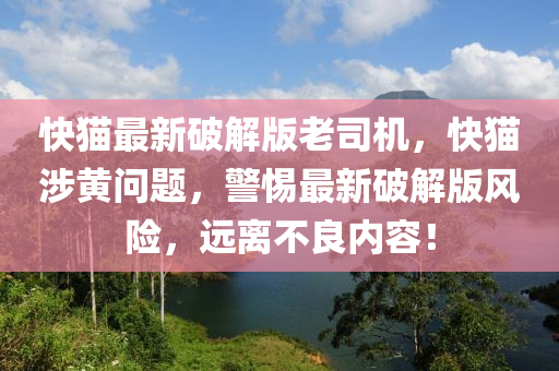 快貓最新破解版老司機(jī)，快貓涉黃問題，警惕最新破解版風(fēng)險(xiǎn)，遠(yuǎn)離不良內(nèi)容！