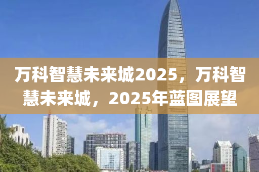 萬科智慧未來城2025，萬科智慧未來城，2025年藍(lán)圖展望