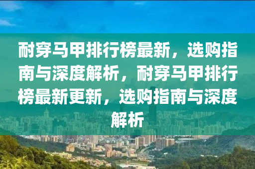 耐穿馬甲排行榜最新，選購指南與深度解析，耐穿馬甲排行榜最新更新，選購指南與深度解析