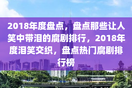 2018年度盤點，盤點那些讓人笑中帶淚的腐劇排行，2018年度淚笑交織，盤點熱門腐劇排行榜