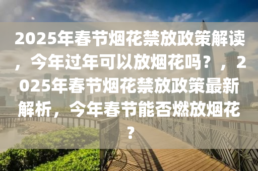 2025年春節(jié)煙花禁放政策解讀，今年過年可以放煙花嗎？，2025年春節(jié)煙花禁放政策最新解析，今年春節(jié)能否燃放煙花？