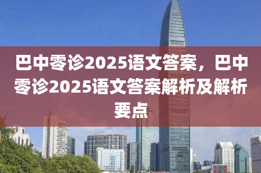 巴中零診2025語文答案，巴中零診2025語文答案解析及解析要點(diǎn)