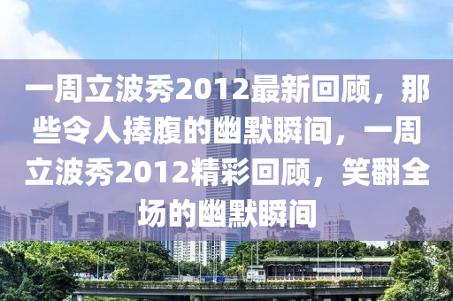 一周立波秀2012最新回顧，那些令人捧腹的幽默瞬間，一周立波秀2012精彩回顧，笑翻全場的幽默瞬間