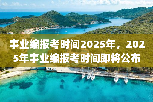 事業(yè)編報(bào)考時(shí)間2025年，2025年事業(yè)編報(bào)考時(shí)間即將公布