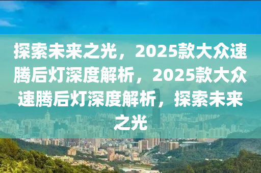 探索未來之光，2025款大眾速騰后燈深度解析，2025款大眾速騰后燈深度解析，探索未來之光