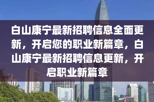 白山康寧最新招聘信息全面更新，開(kāi)啟您的職業(yè)新篇章，白山康寧最新招聘信息更新，開(kāi)啟職業(yè)新篇章