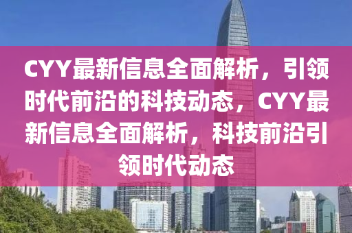 CYY最新信息全面解析，引領(lǐng)時代前沿的科技動態(tài)，CYY最新信息全面解析，科技前沿引領(lǐng)時代動態(tài)