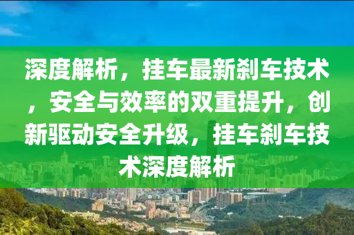 深度解析，掛車最新剎車技術，安全與效率的雙重提升，創(chuàng)新驅動安全升級，掛車剎車技術深度解析