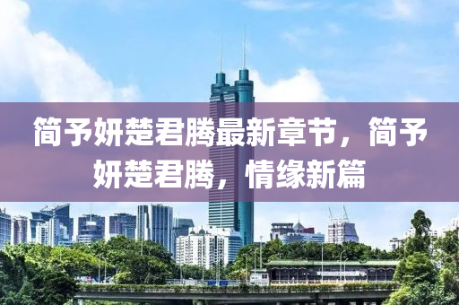 簡予妍楚君騰最新章節(jié)，簡予妍楚君騰，情緣新篇