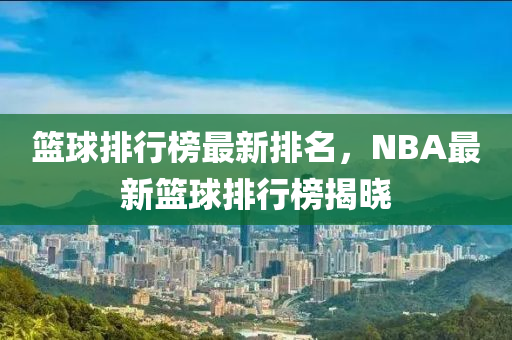 籃球排行榜最新排名，NBA最新籃球排行榜揭曉