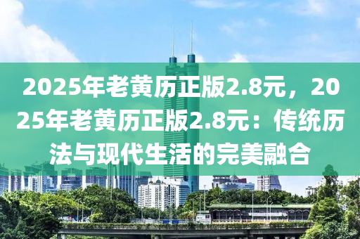 2025年老黃歷正版2.8元，2025年老黃歷正版2.8元：傳統(tǒng)歷法與現(xiàn)代生活的完美融合