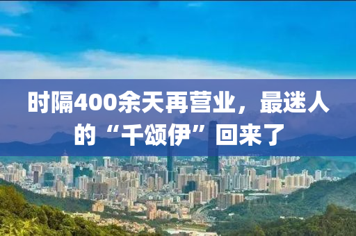 時(shí)隔400余天再營(yíng)業(yè)，最迷人的“千頌伊”回來(lái)了