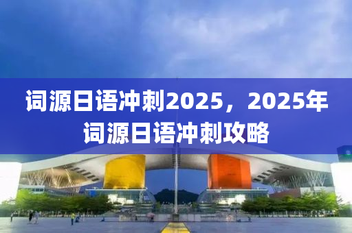 詞源日語沖刺2025，2025年詞源日語沖刺攻略