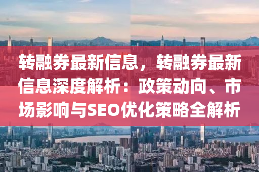 轉融券最新信息，轉融券最新信息深度解析：政策動向、市場影響與SEO優(yōu)化策略全解析