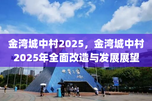 金灣城中村2025，金灣城中村2025年全面改造與發(fā)展展望