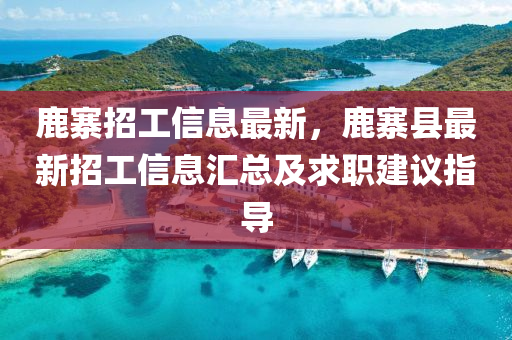 鹿寨招工信息最新，鹿寨縣最新招工信息匯總及求職建議指導(dǎo)