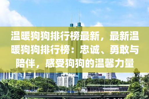 溫暖狗狗排行榜最新，最新溫暖狗狗排行榜：忠誠(chéng)、勇敢與陪伴，感受狗狗的溫馨力量