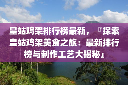 皇姑雞架排行榜最新，『探索皇姑雞架美食之旅：最新排行榜與制作工藝大揭秘』