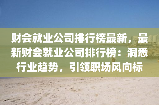 財(cái)會(huì)就業(yè)公司排行榜最新，最新財(cái)會(huì)就業(yè)公司排行榜：洞悉行業(yè)趨勢，引領(lǐng)職場風(fēng)向標(biāo)