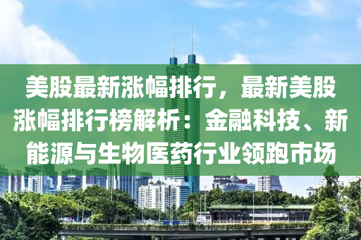 美股最新漲幅排行，最新美股漲幅排行榜解析：金融科技、新能源與生物醫(yī)藥行業(yè)領(lǐng)跑市場