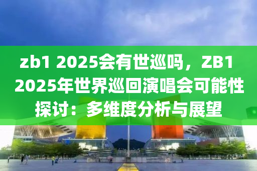 zb1 2025會(huì)有世巡嗎，ZB1 2025年世界巡回演唱會(huì)可能性探討：多維度分析與展望