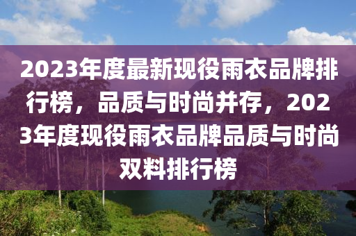 2023年度最新現(xiàn)役雨衣品牌排行榜，品質(zhì)與時尚并存，2023年度現(xiàn)役雨衣品牌品質(zhì)與時尚雙料排行榜