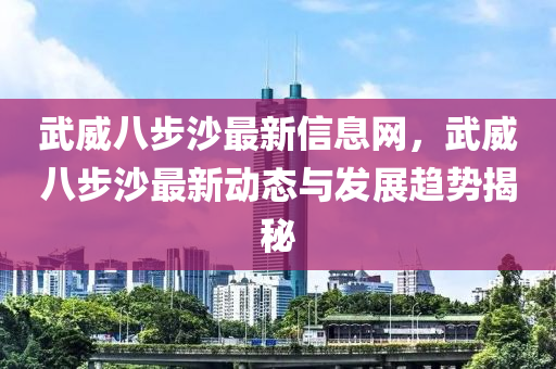 武威八步沙最新信息網(wǎng)，武威八步沙最新動態(tài)與發(fā)展趨勢揭秘