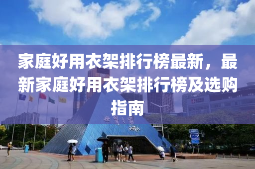 家庭好用衣架排行榜最新，最新家庭好用衣架排行榜及選購指南