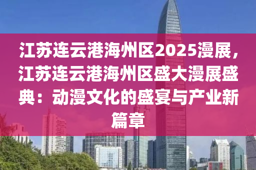 江蘇連云港海州區(qū)2025漫展，江蘇連云港海州區(qū)盛大漫展盛典：動(dòng)漫文化的盛宴與產(chǎn)業(yè)新篇章