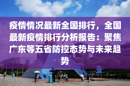 疫情情況最新全國(guó)排行，全國(guó)最新疫情排行分析報(bào)告：聚焦廣東等五省防控態(tài)勢(shì)與未來(lái)趨勢(shì)