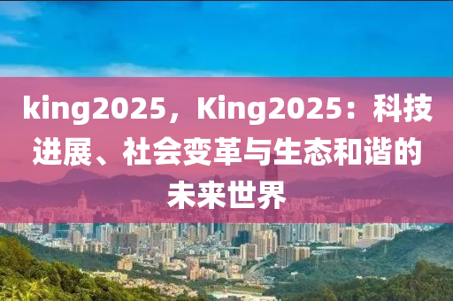 king2025，King2025：科技進(jìn)展、社會(huì)變革與生態(tài)和諧的未來(lái)世界