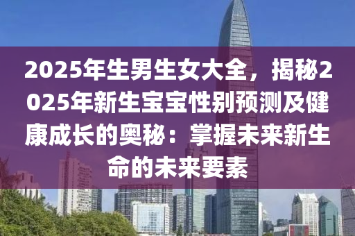 2025年生男生女大全，揭秘2025年新生寶寶性別預(yù)測(cè)及健康成長(zhǎng)的奧秘：掌握未來(lái)新生命的未來(lái)要素