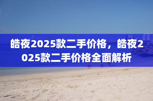 皓夜2025款二手價(jià)格，皓夜2025款二手價(jià)格全面解析