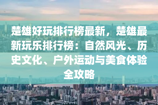 楚雄好玩排行榜最新，楚雄最新玩樂(lè)排行榜：自然風(fēng)光、歷史文化、戶外運(yùn)動(dòng)與美食體驗(yàn)全攻略