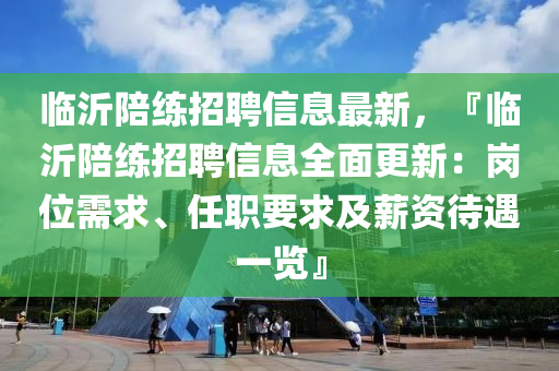 臨沂陪練招聘信息最新，『臨沂陪練招聘信息全面更新：崗位需求、任職要求及薪資待遇一覽』