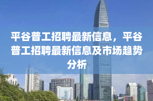 平谷普工招聘最新信息，平谷普工招聘最新信息及市場趨勢分析