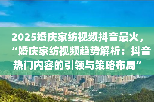 2025婚慶家紡視頻抖音最火，“婚慶家紡視頻趨勢解析：抖音熱門內(nèi)容的引領(lǐng)與策略布局”