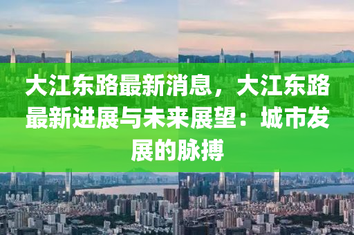 大江東路最新消息，大江東路最新進展與未來展望：城市發(fā)展的脈搏