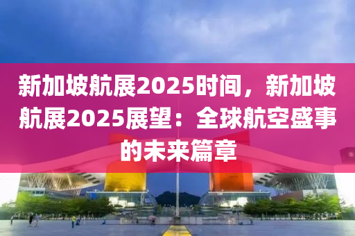 新加坡航展2025時間，新加坡航展2025展望：全球航空盛事的未來篇章