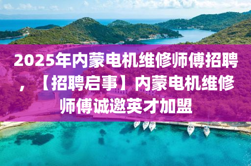 2025年內(nèi)蒙電機(jī)維修師傅招聘，【招聘啟事】?jī)?nèi)蒙電機(jī)維修師傅誠邀英才加盟